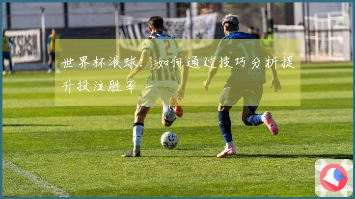 世界杯滚球：如何通过技巧分析提升投注胜率