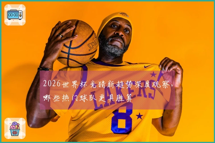 2026世界杯竞猜新趋势深度观察，哪些热门球队更具胜算