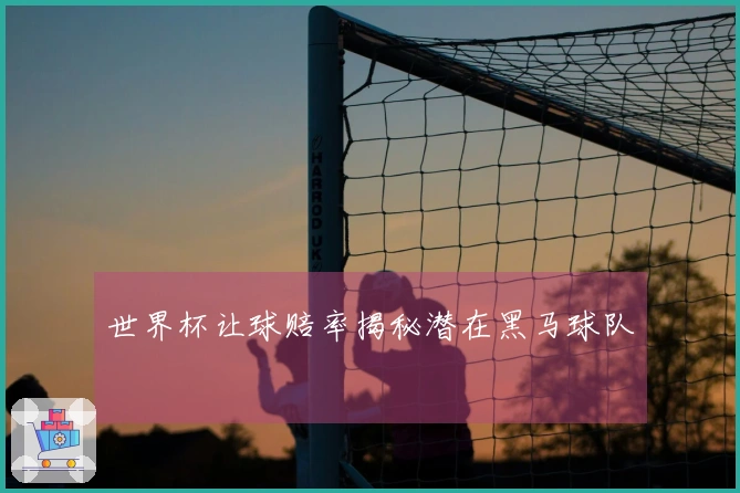 世界杯让球赔率揭秘潜在黑马球队
