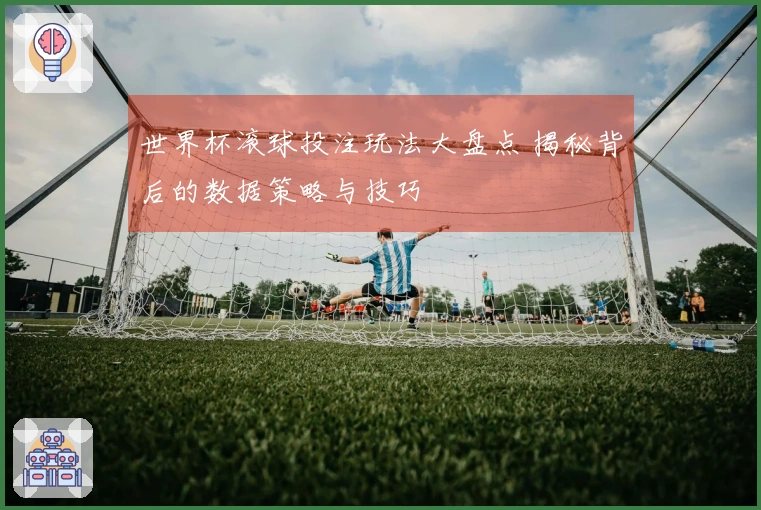 世界杯滚球投注玩法大盘点 揭秘背后的数据策略与技巧