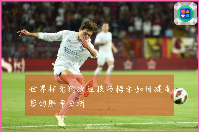世界杯竞猜投注技巧揭示如何提高您的胜率分析