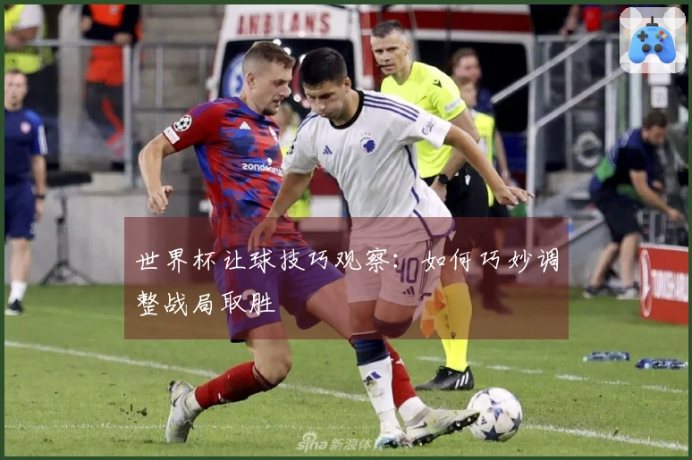 世界杯让球技巧观察：如何巧妙调整战局取胜