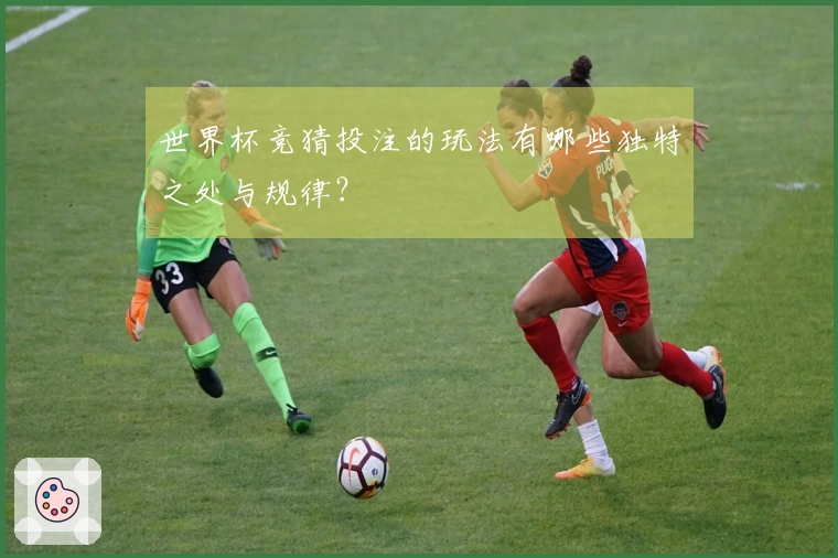 世界杯竞猜投注的玩法有哪些独特之处与规律？
