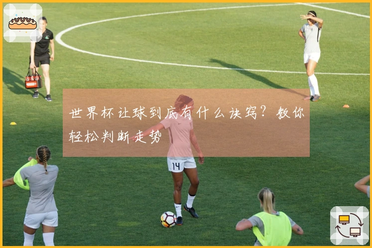 世界杯让球到底有什么诀窍？教你轻松判断走势