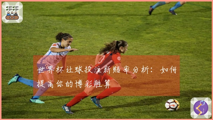 世界杯让球投注新赔率分析：如何提高你的博彩胜算