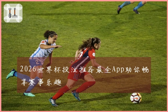 2026世界杯投注推荐最全App助你畅享赛事乐趣