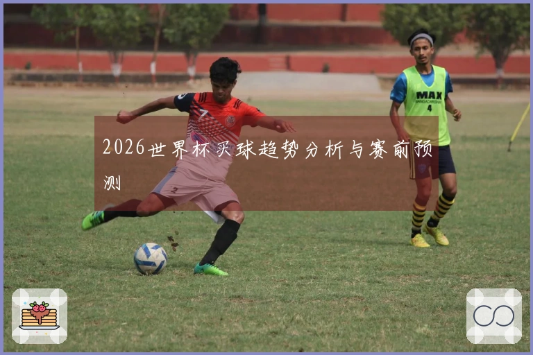 2026世界杯买球趋势分析与赛前预测