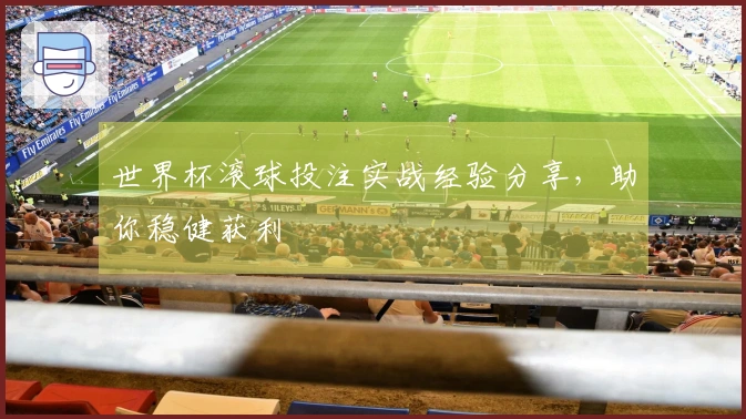 世界杯滚球投注实战经验分享，助你稳健获利