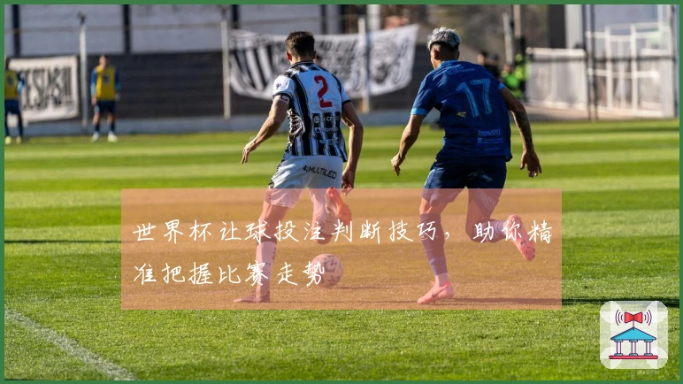 世界杯让球投注判断技巧，助你精准把握比赛走势