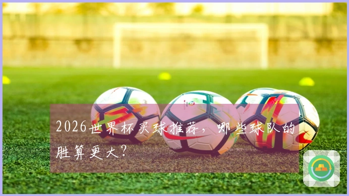 2026世界杯买球推荐，哪些球队的胜算更大？