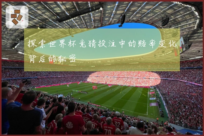 探索世界杯竞猜投注中的赔率变化背后的秘密