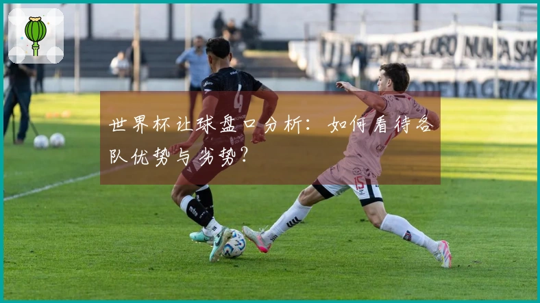 世界杯让球盘口分析：如何看待各队优势与劣势？
