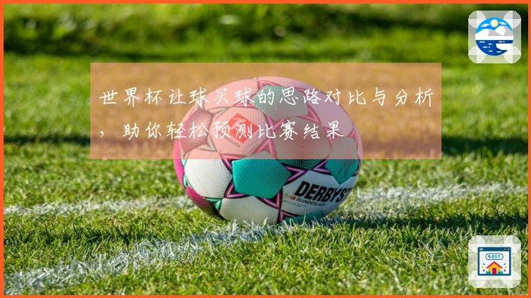 世界杯让球买球的思路对比与分析，助你轻松预测比赛结果