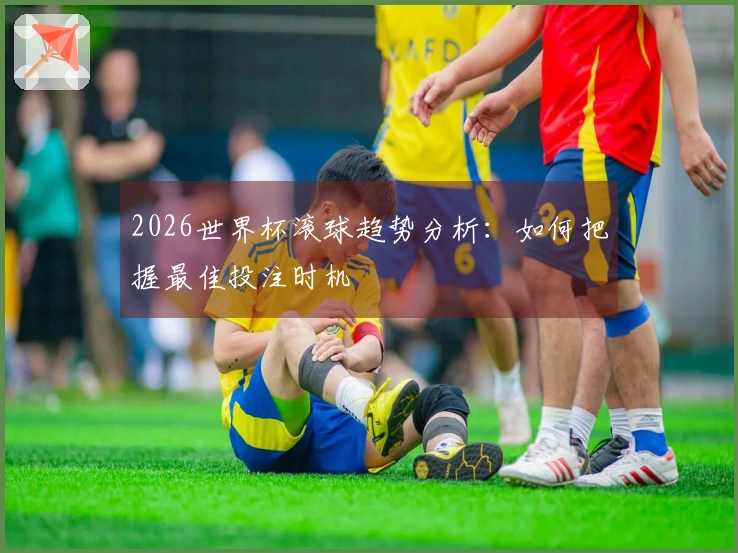 2026世界杯滚球趋势分析：如何把握最佳投注时机