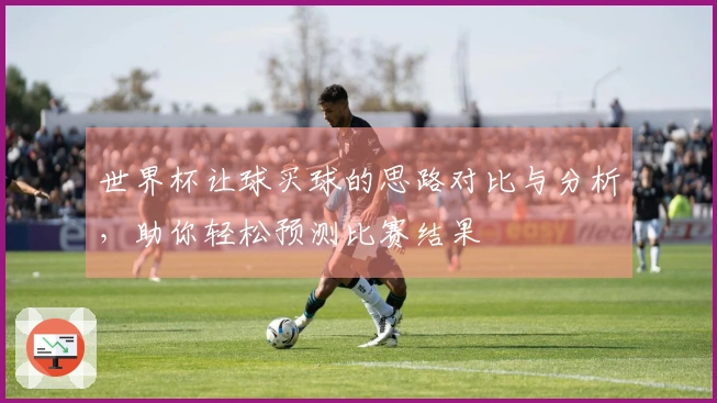 世界杯让球买球的思路对比与分析，助你轻松预测比赛结果