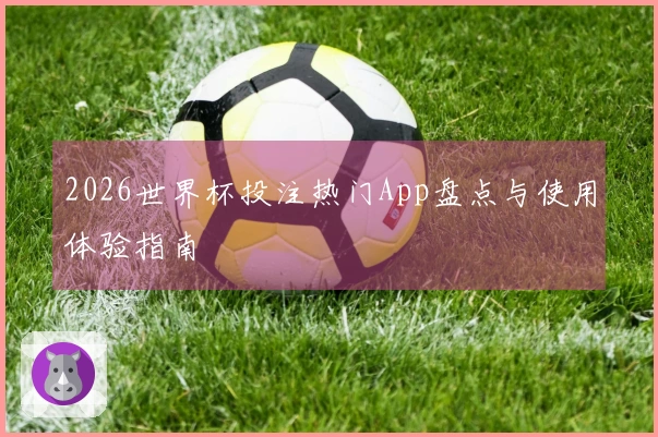 2026世界杯投注热门App盘点与使用体验指南