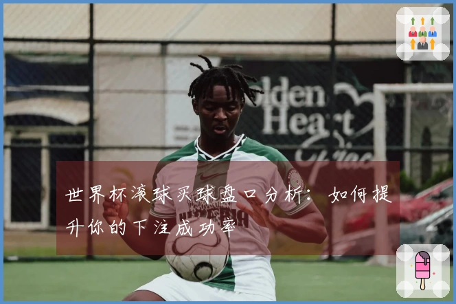 世界杯滚球买球盘口分析：如何提升你的下注成功率