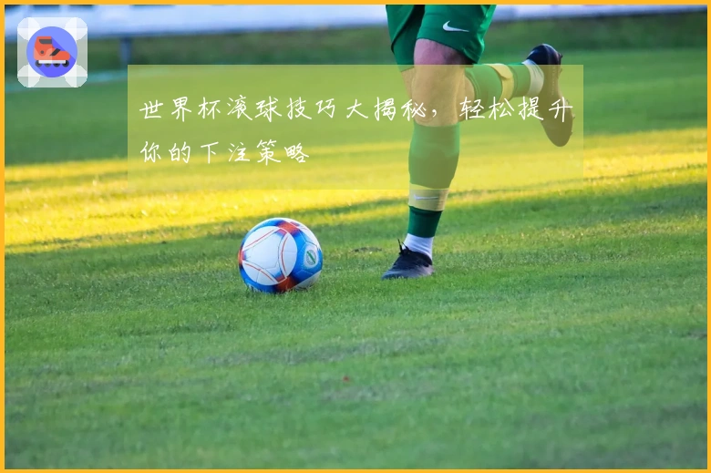 世界杯滚球技巧大揭秘，轻松提升你的下注策略