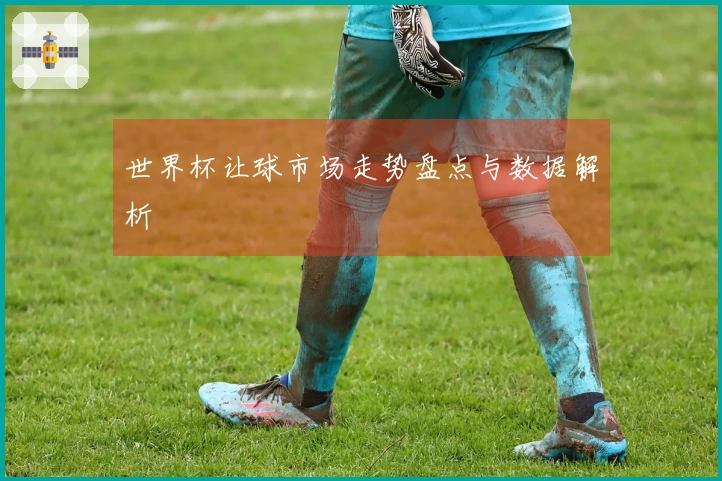世界杯让球市场走势盘点与数据解析