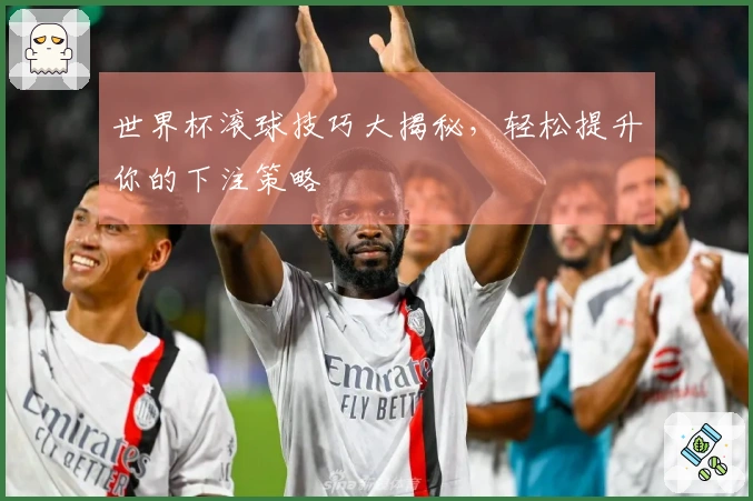 世界杯滚球技巧大揭秘，轻松提升你的下注策略