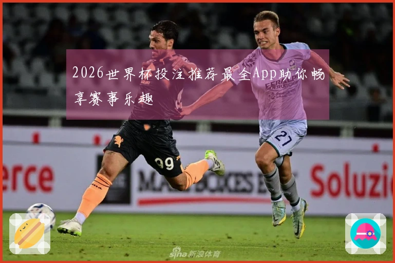 2026世界杯投注推荐最全App助你畅享赛事乐趣