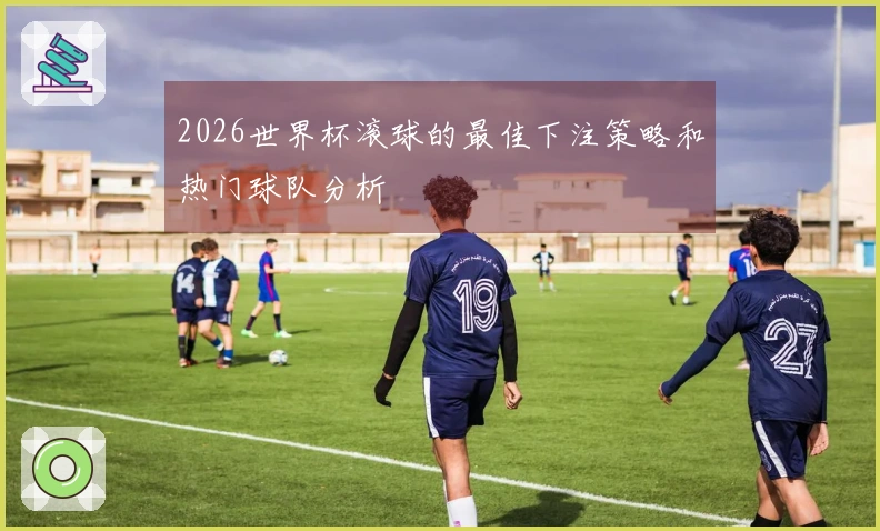 2026世界杯滚球的最佳下注策略和热门球队分析