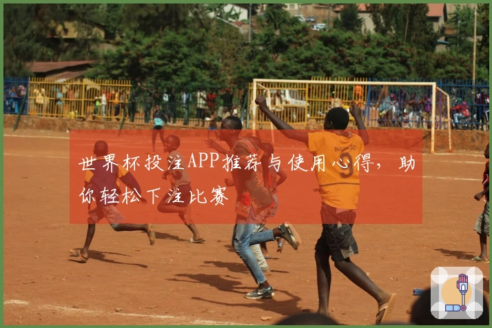 世界杯投注APP推荐与使用心得，助你轻松下注比赛