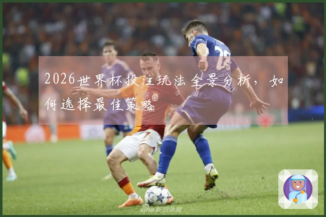 2026世界杯投注玩法全景分析，如何选择最佳策略