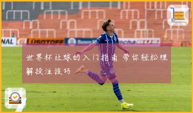 世界杯让球的入门指南 带你轻松理解投注技巧