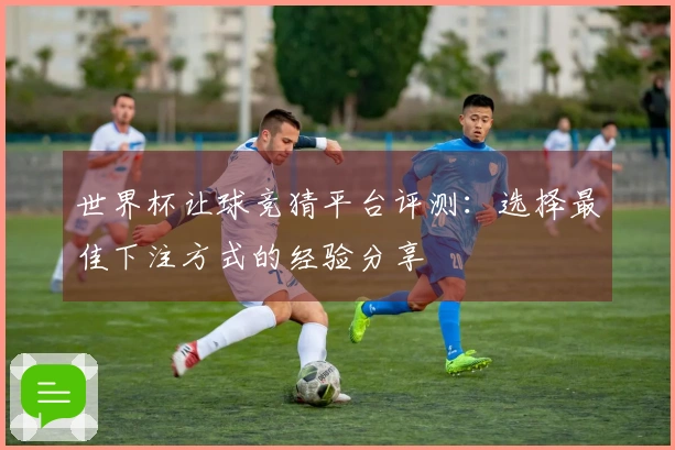 世界杯让球竞猜平台评测：选择最佳下注方式的经验分享