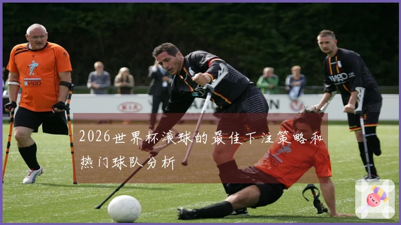 2026世界杯滚球的最佳下注策略和热门球队分析