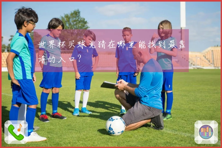 世界杯买球竞猜在哪里能找到最靠谱的入口？