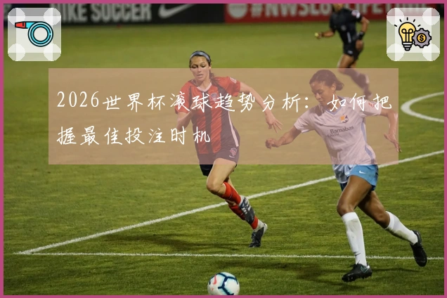 2026世界杯滚球趋势分析：如何把握最佳投注时机