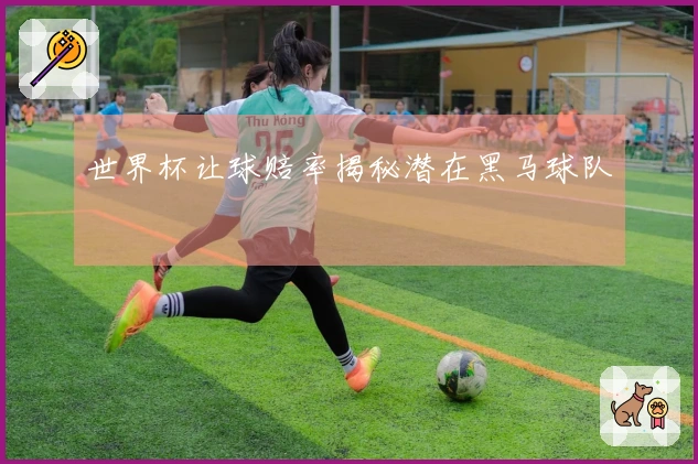 世界杯让球赔率揭秘潜在黑马球队