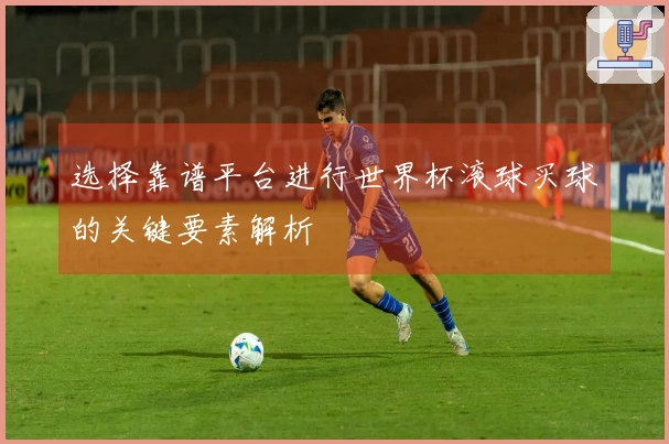 选择靠谱平台进行世界杯滚球买球的关键要素解析