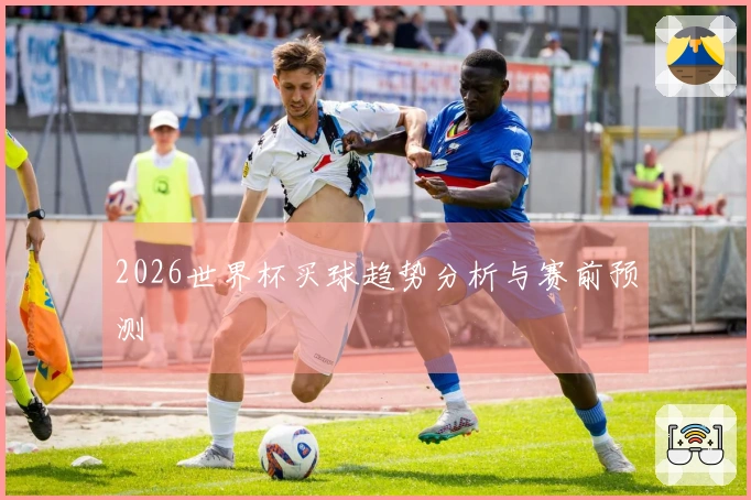 2026世界杯买球趋势分析与赛前预测