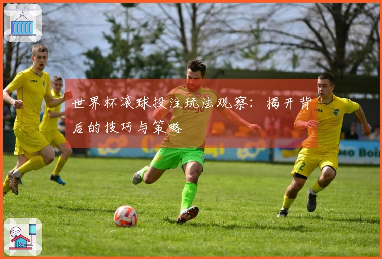 世界杯滚球投注玩法观察：揭开背后的技巧与策略