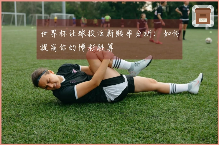 世界杯让球投注新赔率分析：如何提高你的博彩胜算